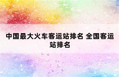 中国最大火车客运站排名 全国客运站排名